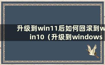 升级到win11后如何回滚到win10（升级到windows 11后如何回滚）